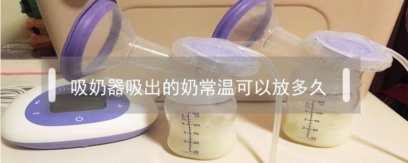 吸奶器吸出的奶常温可以放多久 母乳放了3小时还能喝吗
