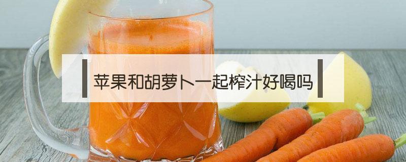 苹果和胡萝卜一起榨汁好喝吗 胡萝卜和苹果能一起榨汁喝吗
