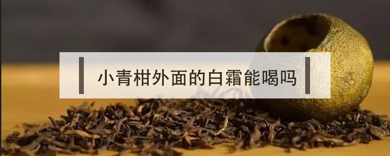 小青柑外面的白霜能喝吗 小青柑皮有白霜能喝吗