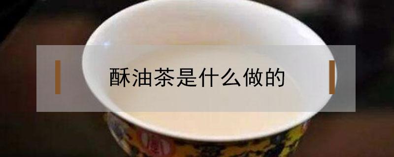 酥油茶是什么做的 西藏的酥油茶是什么做的