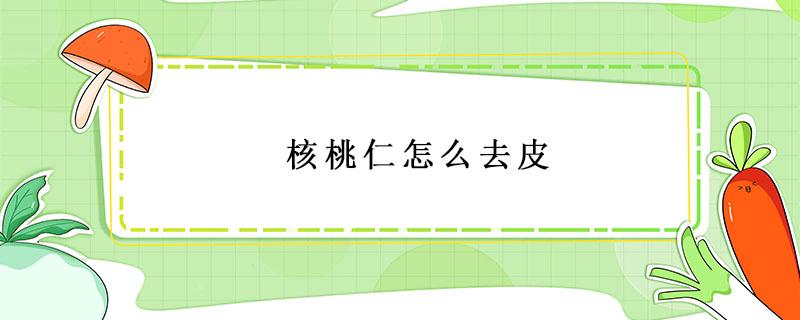 核桃仁怎么去皮 核桃仁怎么去皮什么办法