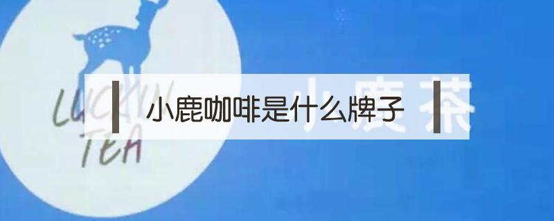 小鹿咖啡是什么牌子（小鹿茶咖啡哪个好喝）