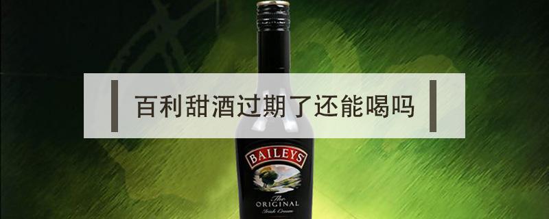 百利甜酒过期了还能喝吗