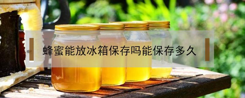 蜂蜜能放冰箱保存吗能保存多久 蜂蜜能放冰箱保存吗能保存多久呢