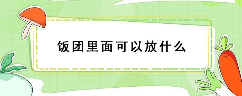 饭团里面可以放什么 饭团里面可以放什么配菜