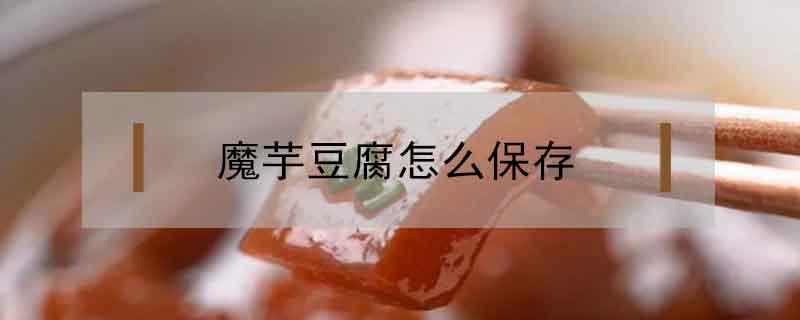 魔芋豆腐怎么保存 魔芋豆腐怎么保存能放的久一些