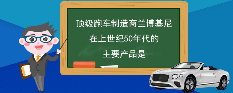 顶级跑车制造商兰博基尼在上世纪50年代的主要产品是