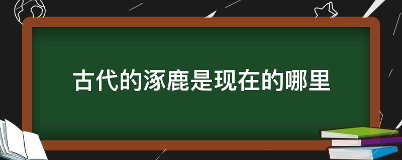 古代的涿鹿是现在的哪里（涿鹿指的是现在的哪里）