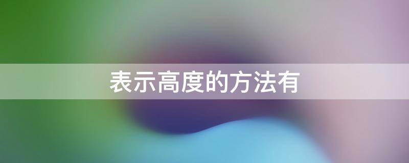 表示高度的方法有（高度用什么表示方法）