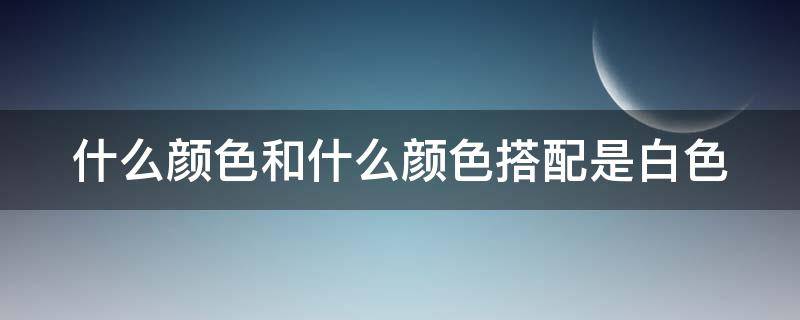 什么颜色和什么颜色搭配是白色 什么颜色和什么颜色搭配起来是白色