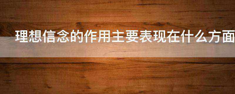 理想信念的作用主要表现在什么方面 理想信念的作用主要表现在什么方面思政