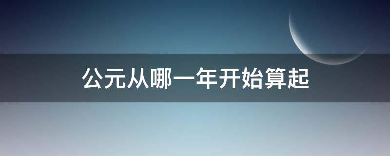 公元从哪一年开始算起 公元从什么时候算起的