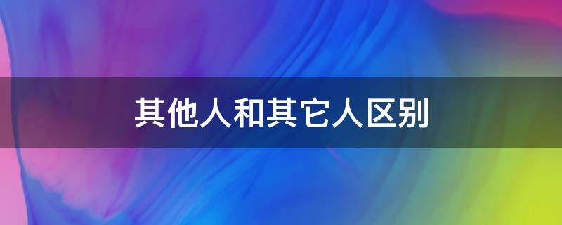 其他人和其它人区别 区别于其他人