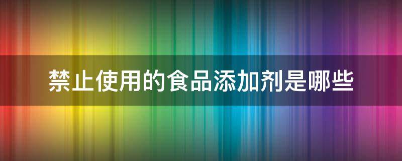 禁止使用的食品添加剂是哪些 禁止使用的食品添加剂是哪些亚硝酸钾