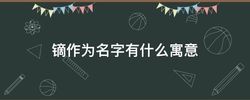 镝作为名字有什么寓意（镝五行属什么和意义）