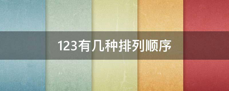 123有几种排列顺序 123有几种排列顺序不重复