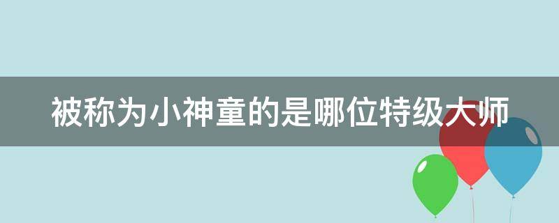 被称为小神童的是哪位特级大师 神童的秘诀中谁被称为小神童