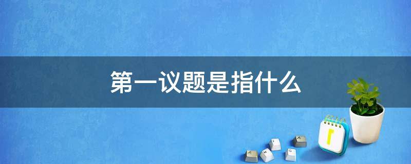 第一议题是指什么 第一议题是指什么内容