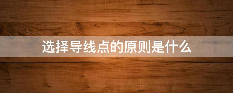 选择导线点的原则是什么 选择导线点的原则有哪些?为什么?