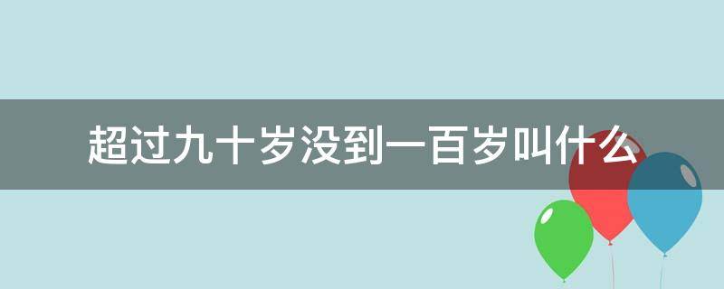 超过九十岁没到一百岁叫什么 八十岁九十岁一百岁称什么年