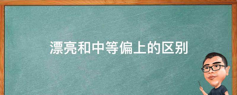 漂亮和中等偏上的区别（中等偏上算漂亮吗）