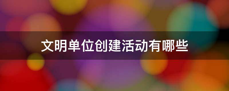 文明单位创建活动有哪些 开展文明单位创建有哪些活动