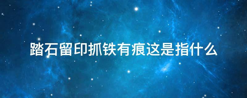 踏石留印抓铁有痕这是指什么 踏石有印抓铁留痕的意思