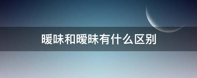 暖味和暧昧有什么区别 什么是暖味