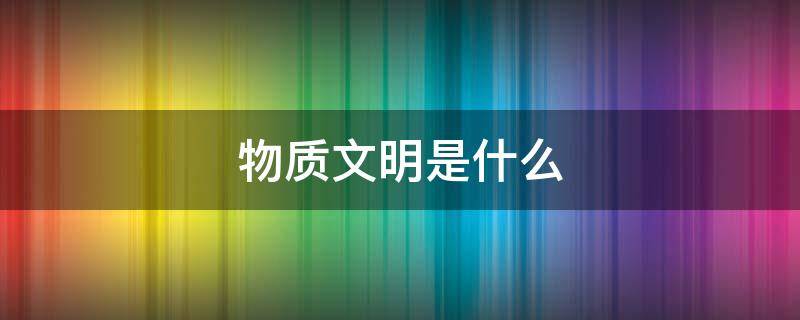 物质文明是什么 物质文明是什么短语类型