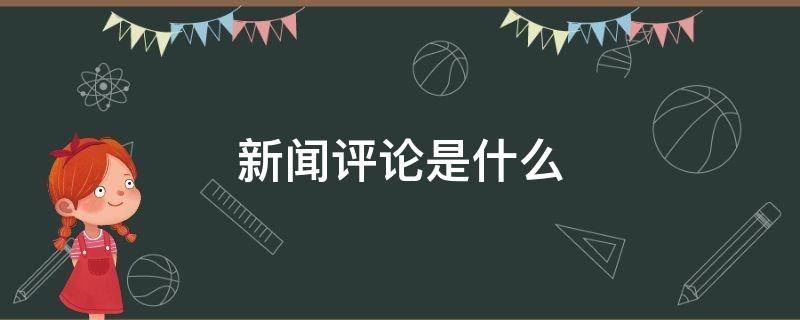 新闻评论是什么 新闻评论是什么的总称