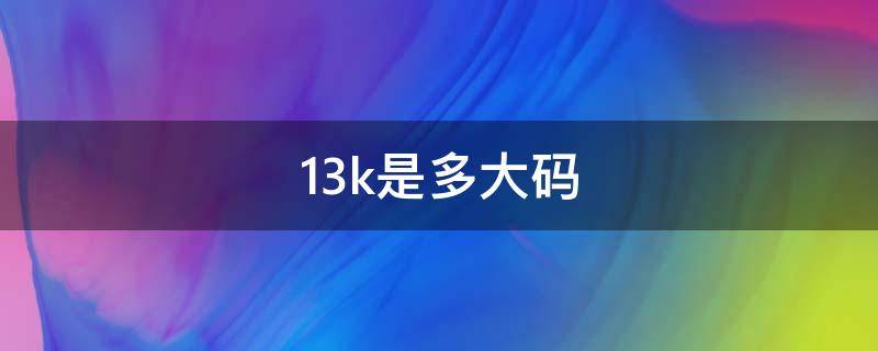 13k是多大码（童鞋13k是多大码）