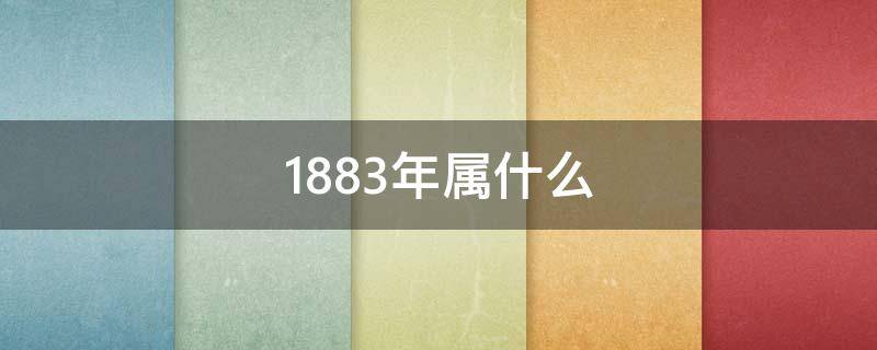 1883年属什么（1883年属什么今年多大）