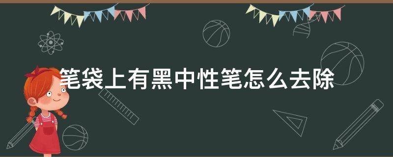 笔袋上有黑中性笔怎么去除（笔袋上有黑中性笔怎么去除但是没有清洁）