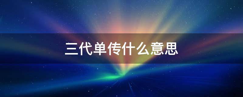 三代单传什么意思（三代单传什么意思国家有扶持吗）