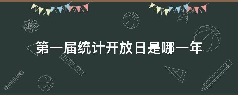 第一届统计开放日是哪一年（今年的全国统计开放日是第几届）