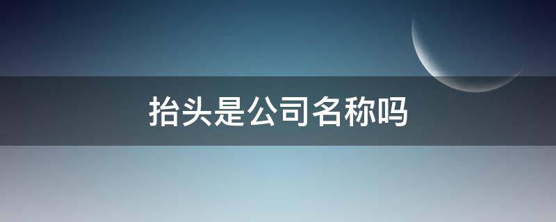 抬头是公司名称吗（抬头就是公司名称吗）