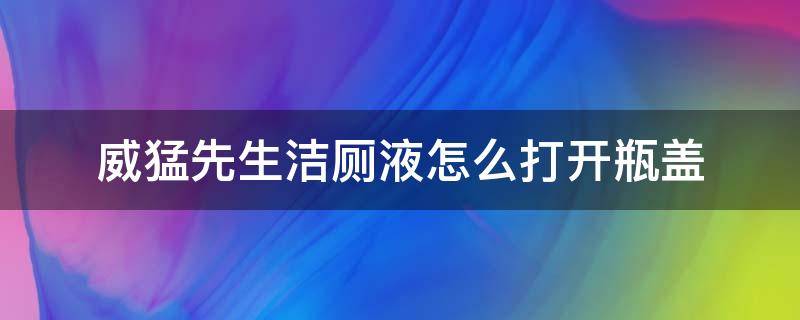 威猛先生洁厕液怎么打开瓶盖 威猛先生洁厕液怎么打开图解