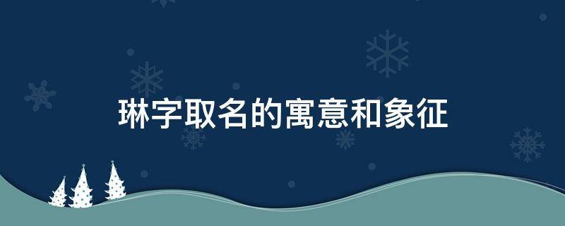 琳字取名的寓意和象征 琳字在人名中的寓意