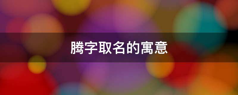 腾字取名的寓意 腾字取名的寓意成语