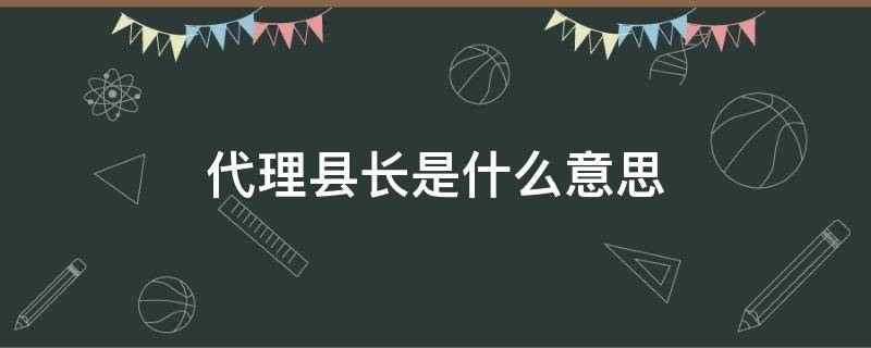 代理县长是什么意思 代理县长和县长有什么区别