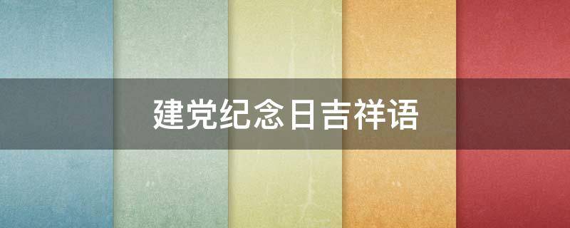 建党纪念日吉祥语 建党节日的祝福语