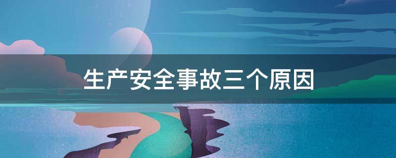 生产安全事故三个原因（安全事故的三个原因）