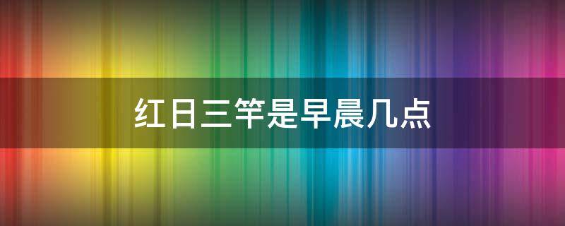 红日三竿是早晨几点 红日三竿是几点钟