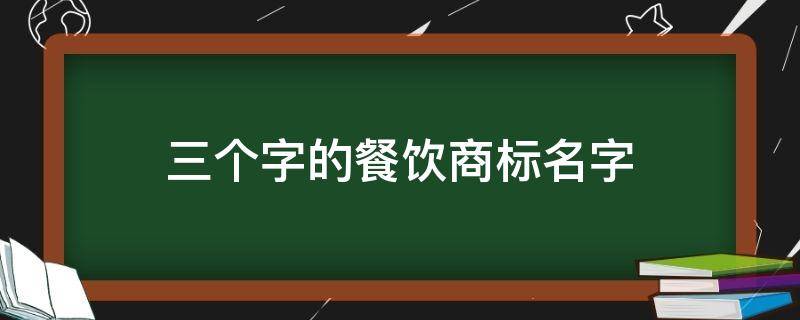 三个字的餐饮商标名字（三个字餐饮公司名字）