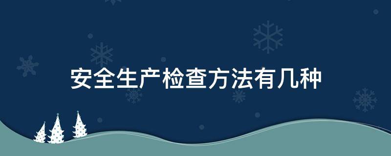 安全生产检查方法有几种 常用的安全生产检查方法有哪些