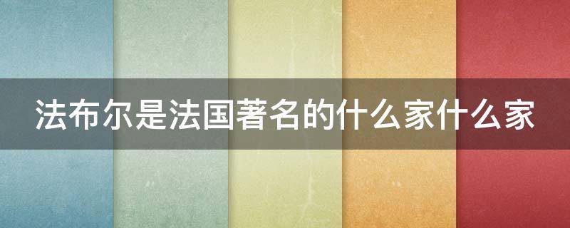 法布尔是法国著名的什么家什么家 法布尔是法国著名的什么家什么家我们本学期