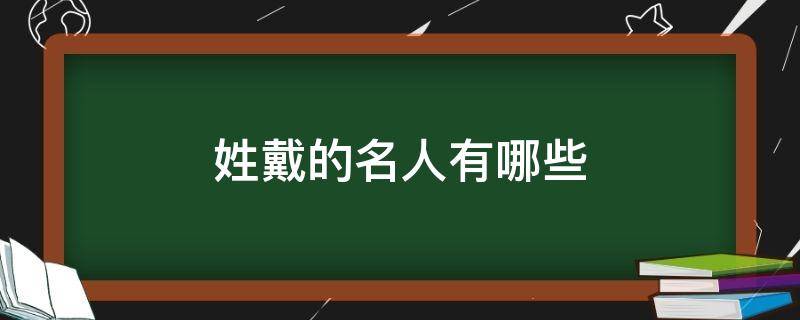 姓戴的名人有哪些 姓戴的名人有哪些女孩