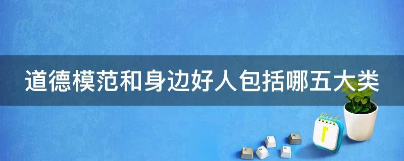 道德模范和身边好人包括哪五大类（道德模范和身边好人评选有哪几种类型）