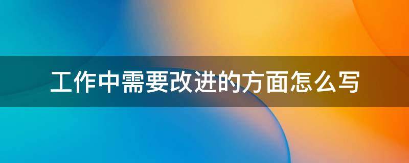 工作中需要改进的方面怎么写 工作中需要改进的方面怎么写专业知识