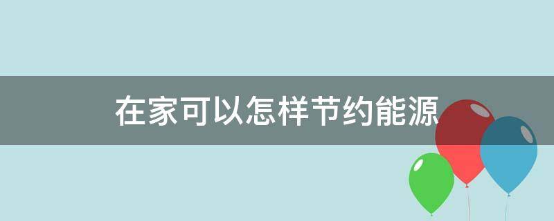 在家可以怎样节约能源（在家可以怎么节约能源）